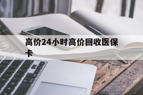 温州高价24小时高价回收医保卡的最新政策(2025年温州温州高价回收医保卡分享)