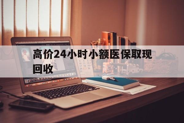 温州高价24小时小额医保取现回收的最新政策(2025年温州高价24小时小额医保取现回收是真的吗分享)
